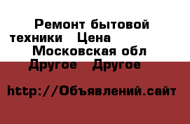 Ремонт бытовой техники › Цена ­ 500-1000 - Московская обл. Другое » Другое   